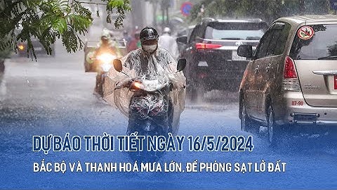 Dự báo thời tiết ngày 16/5: Bắc Bộ và Thanh Hoá mưa lớn, đề phòng sạt lở đất