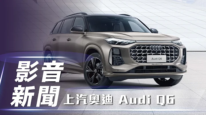 【影音新闻】上汽奥迪 Audi Q6｜德国设计团队主导  全新中大型SUV亮相！【7Car小七车观点】 - 天天要闻