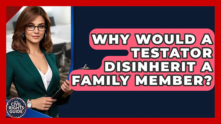 Why Would A Testator Disinherit A Family Member? - Your Civil Rights Guide