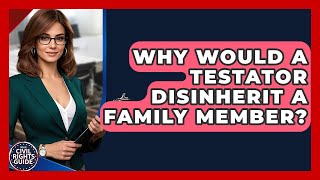 Why Would A Testator Disinherit A Family Member? - Your Civil Rights Guide
