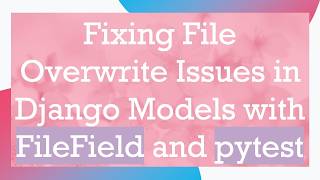 Fixing File Overwrite Issues in Django Models with FileField and pytest