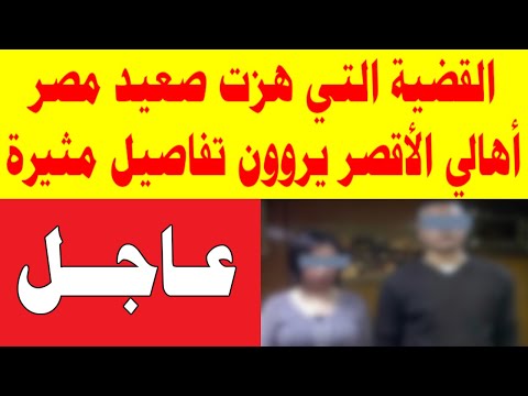 القضية التي هزت صعيد مصر أهالي الأقصر يروون تفاصيل مثيرة
