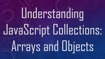 Understanding JavaScript Collections: Arrays and Objects