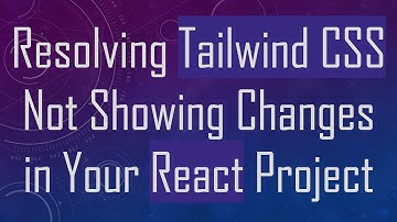 Resolving Tailwind CSS Not Showing Changes in Your React Project