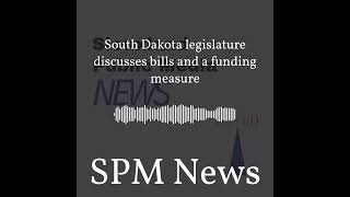 SPM News - South Dakota legislature discusses bills and a funding measure