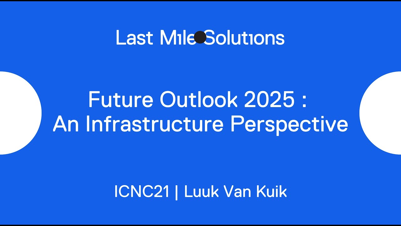 ICNC21 | Last Mile Solutions |  Luuk Van Kuik |  Future Outlook 2025 | An Infrastructure Perspective
