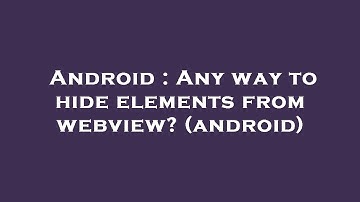 Android : Any way to hide elements from webview? (android)