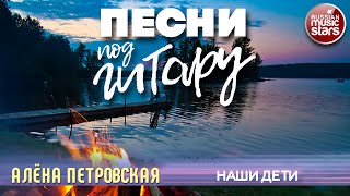 Песни Под Гитару Наши Дети Алена Петровская