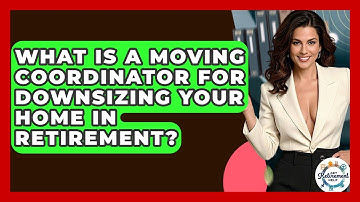 What Is A Moving Coordinator For Downsizing Your Home In Retirement? - Get Retirement Help