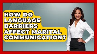 How Do Language Barriers Affect Marital Communication? - Better Family Relationships