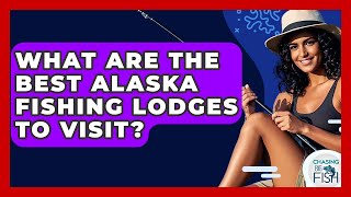 What Are The Best Alaska Fishing Lodges To Visit? - Chasing Big Fish