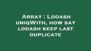 Array : Lodash uniqWith, how say lodash keep last duplicate