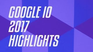 Google IO 2017 Highlights