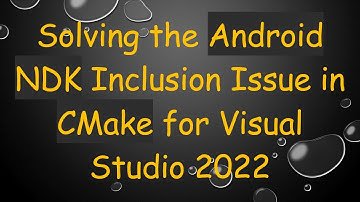 Solving the Android NDK Inclusion Issue in CMake for Visual Studio 2022