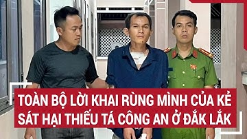 Toàn bộ lời khai rùng mình của kẻ sát hại Thiếu tá công an ở Đắk Lắk