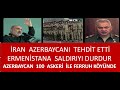 İRAN  AZERBAYCANI  TEHDİT ETTİ   ERMENİSTANA SALDIRI İRANA SALDIRIDIR   HADİ ORDAN  İRAN