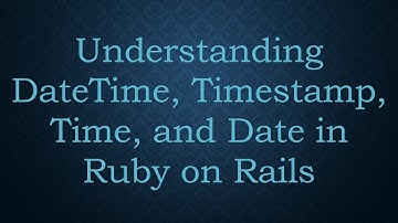Understanding DateTime, Timestamp, Time, and Date in Ruby on Rails