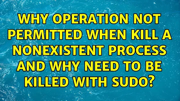Why operation not permitted when kill a nonexistent process and why need to be killed with sudo?