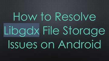 How to Resolve Libgdx File Storage Issues on Android
