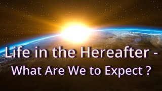 Life in the Hereafter - What Are We to Expect