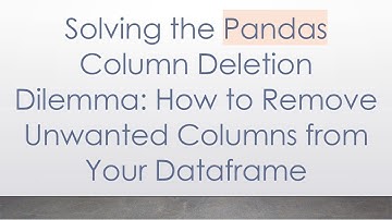 Solving the Pandas Column Deletion Dilemma: How to Remove Unwanted Columns from Your Dataframe