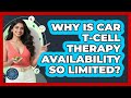 Why Is CAR T-Cell Therapy Availability So Limited? - All About the Immune System