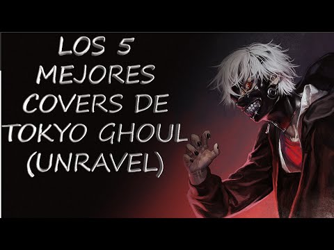 LOS 5 MEJORES COVERS DE TOKYO GHOUL (UNRAVEL)