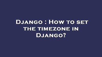 Django : How to set the timezone in Django?