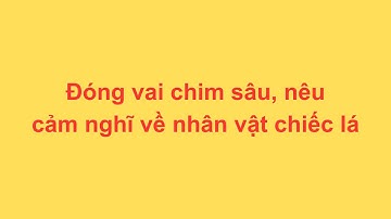 Đóng vai chim sâu, nêu cảm nghĩ về nhân vật chiếc lá