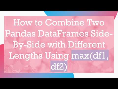 How to Combine Two Pandas DataFrames Side-By-Side with Different Lengths Using max(df1, df2)