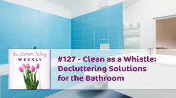 Clean as a Whistle: Decluttering Solutions for the Bathroom - The Clutter Fairy Weekly #127