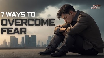 How to Overcome Fear: 7 Proven Strategies