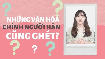 NHỮNG VĂN HÓA HÀN QUỐC MÀ CHÍNH NGƯỜI HÀN CŨNG GHÉT? | HÀN QUỐC Q&A 35