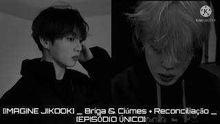 [IMAGINE JIKOOK] _ Briga & Ciúmes + Reconciliação _ [EPISÓDIO ÚNICO] - Leiam a descrição -