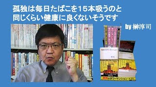 孤独は毎日たばこを１５本吸うのと同じくらい健康に良くないそうです　by 榊淳司