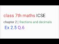 class 7th maths ICSE chapter 2 | fractions and decimals | Ex 2.5 Q.6