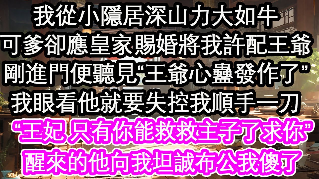 我從小隱居深山力大如牛，可爹卻應皇家賜婚將我許配王爺，剛進門便聽見“王爺心蠱發作了”我眼看他就要失控我順手一刀，“王妃 只有你能救救主子了求你”醒來的他向我坦誠布公我傻了【花開】【愛情】【生活】