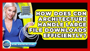 How Does CDN Architecture Handle Large File Downloads Efficiently?