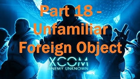 Stumble through XCOM: Enemy Unknown - Part 18 (Unfamiliar Foreign Object)