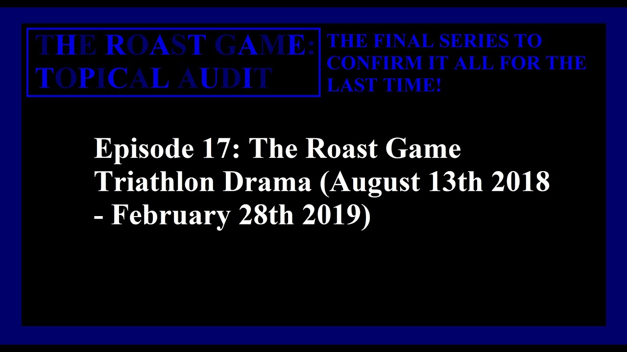 The Roast Game: Topical Audit - Episode 17: The Roast Game Triathlon Drama (08/13/18 - 02/28/19)