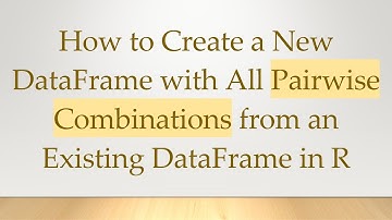 How to Create a New DataFrame with All Pairwise Combinations from an Existing DataFrame in R