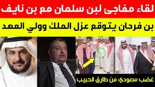 عاجل لقاء مفاجئ لبن سلمان وبن نايف|خالد بن فرحان يتوقع عزل الملك وولي العهد|غضب سعودي من طارق الحبيب