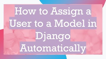 How to Assign a User to a Model in Django Automatically
