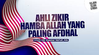 AHLI ZIKIR HAMBA ALLAH YANG PALING AFDHAL - Ustadz DR. Muamar Mar'ruf, Lc., M.A.