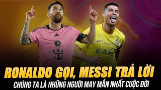 RONALDO GỌI, MESSI TRẢ LỜI VÀ CHÚNG TA LÀ NHỮNG NGƯỜI MAY MẮN NHẤT CUỘC ĐỜI NÀY