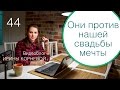 44 - Они против нашей свадьбы мечты. Свадебный блог Ирины Корневой