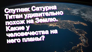 Спутник Сатурна Титан удивительно похож на Землю. Какие у человечества на него планы?