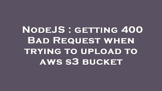 Information NodeJS : getting 400 Bad Request when trying to upload to aws s3 bucket Guide