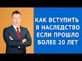 Как вступить в наследство если прошло более 20 лет - Адвокат по наследству