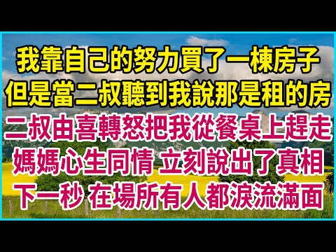 我靠自己的努力買了一棟房子，但是當二叔聽到我說那是租的房，二叔由喜轉怒把我從餐桌上趕走，媽媽心生同情 立刻說出了真相，下一秒 在場所有人都淚流滿面 #生活經驗 #情感故事 #深夜淺讀 #幸福人生